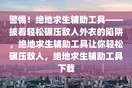 警惕！绝地求生辅助工具——披着轻松碾压敌人外衣的陷阱，绝地求生辅助工具让你轻松碾压敌人，绝地求生辅助工具下载