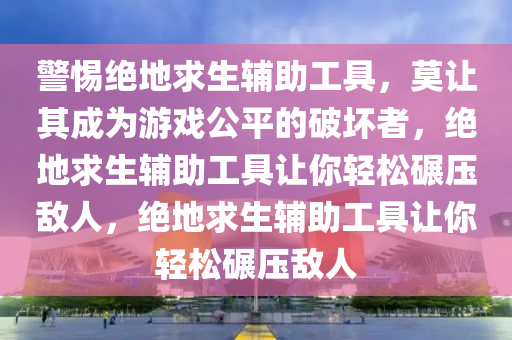警惕绝地求生辅助工具，莫让其成为游戏公平的破坏者，绝地求生辅助工具让你轻松碾压敌人，绝地求生辅助工具让你轻松碾压敌人