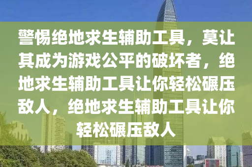 警惕绝地求生辅助工具，莫让其成为游戏公平的破坏者，绝地求生辅助工具让你轻松碾压敌人，绝地求生辅助工具让你轻松碾压敌人