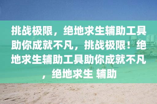 挑战极限，绝地求生辅助工具助你成就不凡，挑战极限！绝地求生辅助工具助你成就不凡，绝地求生 辅助