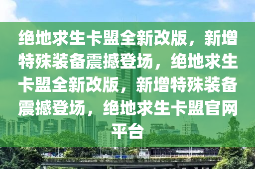 绝地求生卡盟全新改版，新增特殊装备震撼登场，绝地求生卡盟全新改版，新增特殊装备震撼登场，绝地求生卡盟官网平台