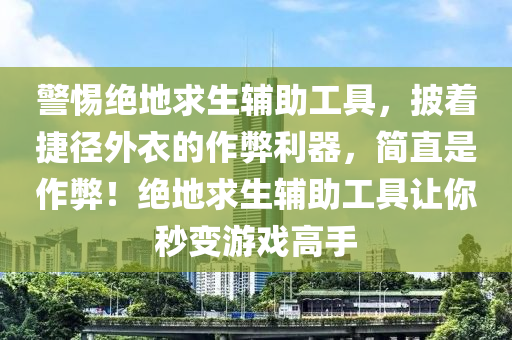 警惕绝地求生辅助工具，披着捷径外衣的作弊利器，简直是作弊！绝地求生辅助工具让你秒变游戏高手