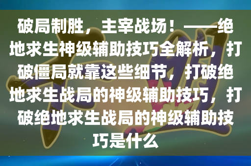 破局制胜，主宰战场！——绝地求生神级辅助技巧全解析，打破僵局就靠这些细节，打破绝地求生战局的神级辅助技巧，打破绝地求生战局的神级辅助技巧是什么