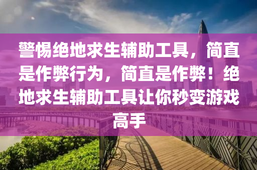 警惕绝地求生辅助工具，简直是作弊行为，简直是作弊！绝地求生辅助工具让你秒变游戏高手