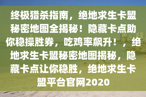 终极猎杀指南，绝地求生卡盟秘密地图全揭秘！隐藏卡点助你稳操胜券，吃鸡率飙升！，绝地求生卡盟秘密地图揭秘，隐藏卡点让你稳胜，绝地求生卡盟平台官网2020