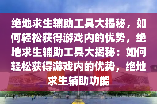 绝地求生辅助工具大揭秘，如何轻松获得游戏内的优势，绝地求生辅助工具大揭秘：如何轻松获得游戏内的优势，绝地求生辅助功能