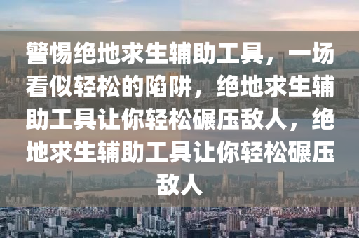 警惕绝地求生辅助工具，一场看似轻松的陷阱，绝地求生辅助工具让你轻松碾压敌人，绝地求生辅助工具让你轻松碾压敌人