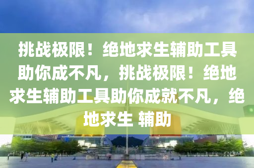 挑战极限！绝地求生辅助工具助你成不凡，挑战极限！绝地求生辅助工具助你成就不凡，绝地求生 辅助