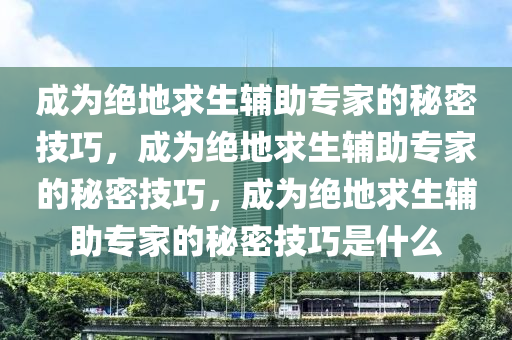 成为绝地求生辅助专家的秘密技巧，成为绝地求生辅助专家的秘密技巧，成为绝地求生辅助专家的秘密技巧是什么